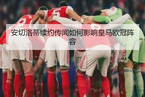 安切洛蒂续约传闻如何影响皇马欧冠阵容 - William